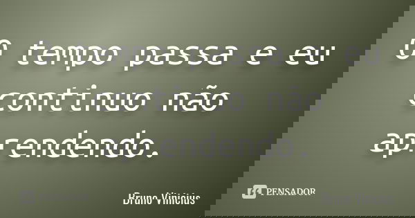 O tempo passa e eu continuo não aprendendo.... Frase de Bruno Vinícius.
