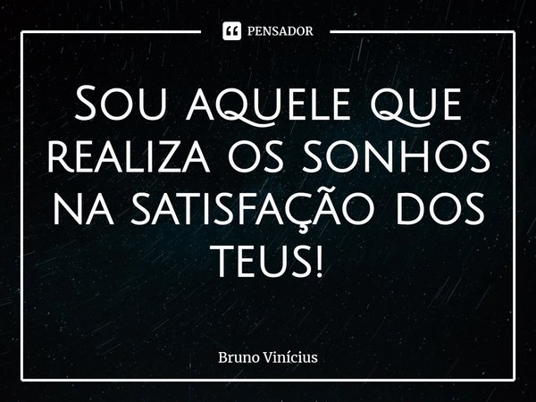 ⁠Sou aquele que realiza os sonhos na satisfação dos teus!... Frase de Bruno Vinicius.