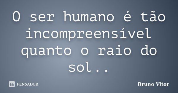 O ser humano é tão incompreensível quanto o raio do sol..... Frase de Bruno Vitor.