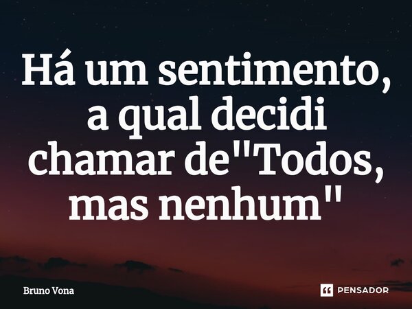Há um sentimento, a qual decidi chamar de "Todos, mas nenhum"⁠... Frase de Bruno Vona.