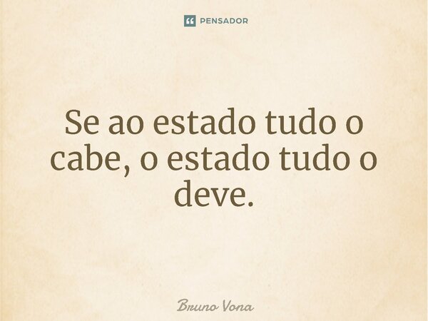 ⁠Se ao estado tudo o cabe, o estado tudo o deve.... Frase de Bruno Vona.
