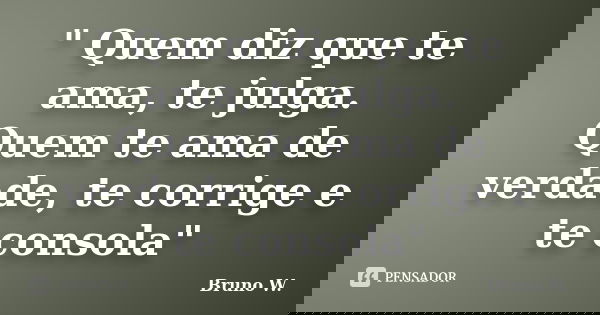" Quem diz que te ama, te julga. Quem te ama de verdade, te corrige e te consola"... Frase de Bruno W..