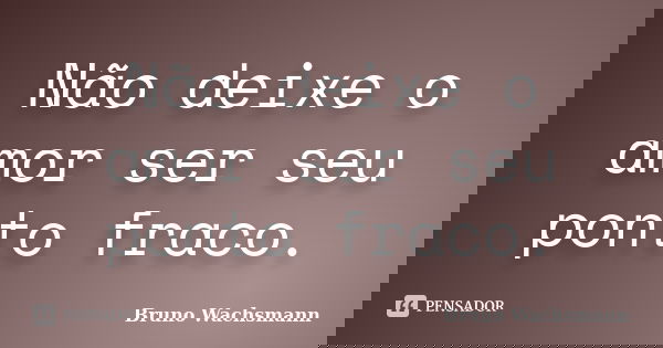 Não deixe o amor ser seu ponto fraco.... Frase de Bruno Wachsmann.