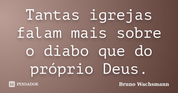 Tantas igrejas falam mais sobre o diabo que do próprio Deus.... Frase de Bruno Wachsmann.