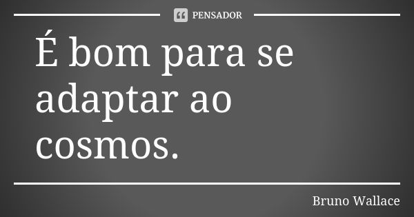 É bom para se adaptar ao cosmos.... Frase de Bruno Wallace.