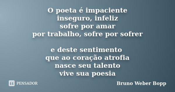 O poeta é impaciente inseguro, infeliz sofre por amar por trabalho, sofre por sofrer e deste sentimento que ao coração atrofia nasce seu talento vive sua poesia... Frase de Bruno Weber Bopp.