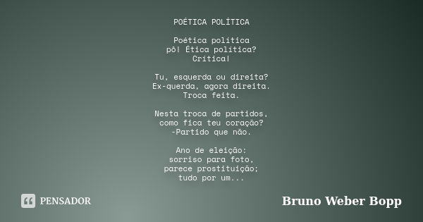 POÉTICA POLÍTICA Poética política pô! Ética política? Crítica! Tu, esquerda ou direita? Ex-querda, agora direita. Troca feita. Nesta troca de partidos, como fic... Frase de Bruno Weber Bopp.