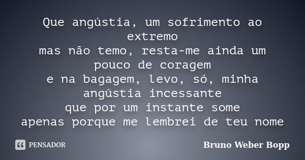 Que angústia, um sofrimento ao extremo mas não temo, resta-me ainda um pouco de coragem e na bagagem, levo, só, minha angústia incessante que por um instante so... Frase de Bruno Weber Bopp.