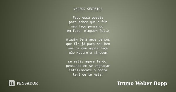 VERSOS SECRETOS Faço essa poesia para saber que a fiz não faço pensando em fazer ninguem feliz Alguém lerá meus versos que fiz já para meu bem mas os que agora ... Frase de Bruno Weber Bopp.