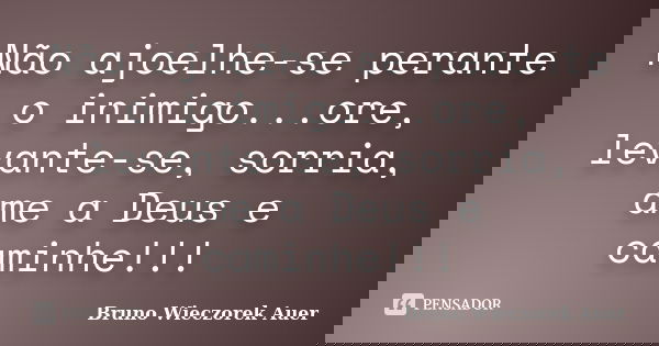 Não ajoelhe-se perante o inimigo...ore, levante-se, sorria, ame a Deus e caminhe!!!... Frase de Bruno Wieczorek Auer.