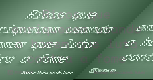 Ricos que enriquecem usando o homem que luta contra a fome... Frase de Bruno Wieczorek Auer.