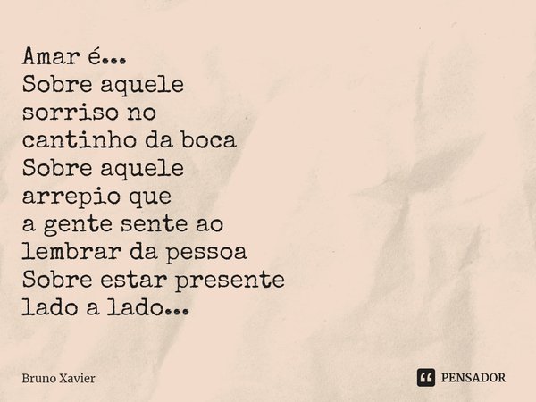 ⁠Amar é...
Sobre aquele
sorriso no
cantinho da boca
Sobre aquele
arrepio que
a gente sente ao
lembrar da pessoa
Sobre estar presente
lado a lado...... Frase de Bruno Xavier.