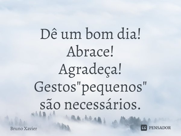 ⁠Dê um bom dia!
Abrace!
Agradeça!
Gestos "pequenos"
são necessários.... Frase de Bruno Xavier.