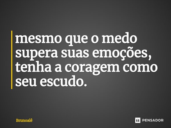 ⁠mesmo que o medo supera suas emoções, tenha a coragem como seu escudo.... Frase de Brunoalê.