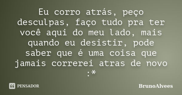 Eu corro atrás, peço desculpas, faço tudo pra ter você aqui do meu lado, mais quando eu desistir, pode saber que é uma coisa que jamais correrei atras de novo :... Frase de BrunoAlvees.