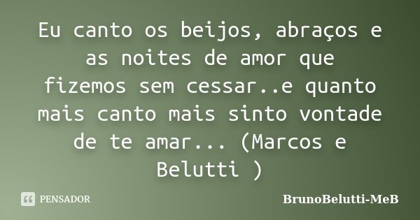 Eu canto os beijos, abraços e as noites de amor que fizemos sem cessar..e quanto mais canto mais sinto vontade de te amar... (Marcos e Belutti )... Frase de BrunoBelutti-MeB.