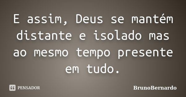 E assim, Deus se mantém distante e isolado mas ao mesmo tempo presente em tudo.... Frase de BrunoBernardo.