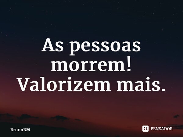 ⁠ As pessoas morrem! Valorizem mais.... Frase de BrunoBM.