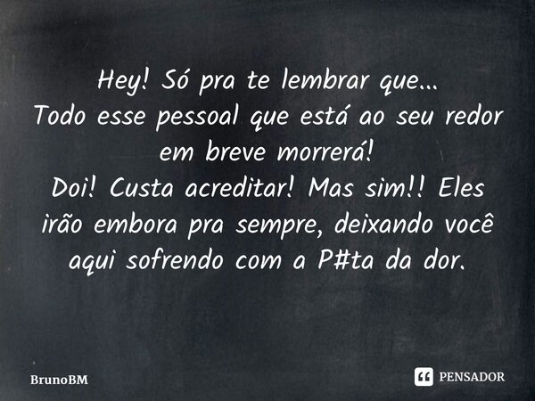 Hey! Só pra te lembrar que... Todo esse pessoal que está ao seu redor em breve morrerá! Doi! Custa acreditar! Mas sim!! Eles irão embora pra sempre, deixando vo... Frase de BrunoBM.