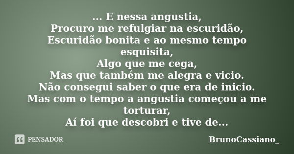 ... E nessa angustia, Procuro me refulgiar na escuridão, Escuridão bonita e ao mesmo tempo esquisita, Algo que me cega, Mas que também me alegra e vicio. Não co... Frase de BrunoCassiano_.