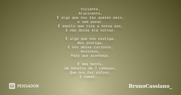 Viciante, Alucinante, È algo que nos faz querer mais, e sem parar. È aquilo que tira a nossa paz, E não deixa ela voltar. È algo que nos castiga, Nos instiga, E... Frase de BrunoCassiano_.