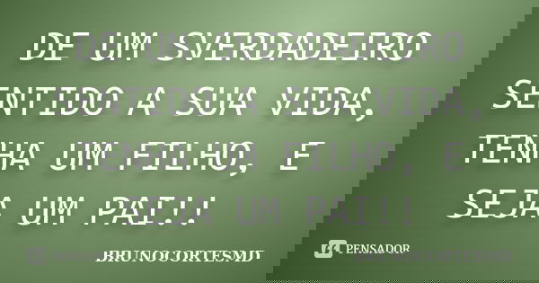 DE UM SVERDADEIRO SENTIDO A SUA VIDA, TENHA UM FILHO, E SEJA UM PAI!!... Frase de BRUNOCORTESMD.