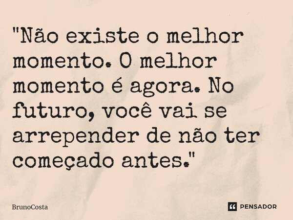 ⁠"Não existe o melhor momento. O melhor momento é agora. No futuro, você vai se arrepender de não ter começado antes."... Frase de BrunoCosta.