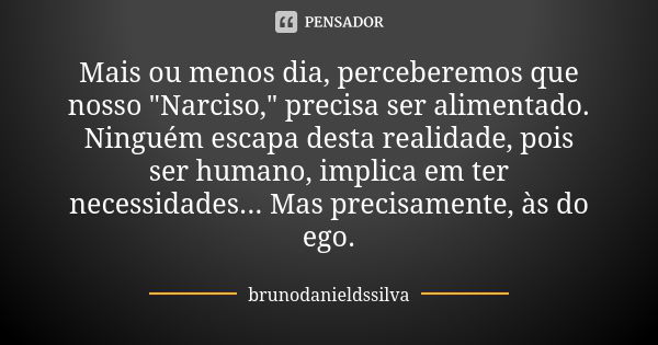 Mais ou menos dia, perceberemos que nosso "Narciso," precisa ser alimentado. Ninguém escapa desta realidade, pois ser humano, implica em ter necessida... Frase de brunodanieldssilva.