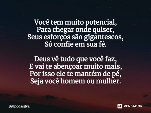 ⁠Você tem muito potencial, Para chegar onde quiser, Seus esforços são gigantescos, Só confie em sua fé. Deus vê tudo que você faz, E vai te abençoar muito mais,... Frase de Brunodasilva.