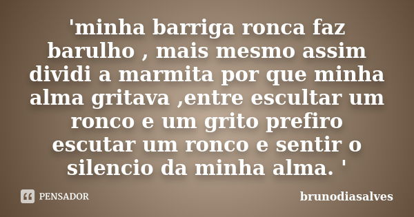 'minha barriga ronca faz barulho , mais mesmo assim dividi a marmita por que minha alma gritava ,entre escultar um ronco e um grito prefiro escutar um ronco e s... Frase de brunodiasalves.