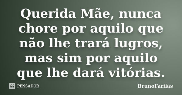 Querida Mãe, nunca chore por aquilo que não lhe trará lugros, mas sim por aquilo que lhe dará vitórias.... Frase de BrunoFariias.