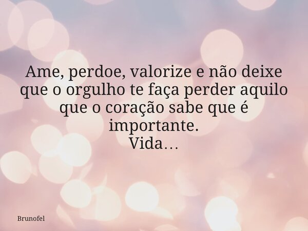 Ame, perdoe, valorize e não deixe que o orgulho te faça perder aquilo que o coração sabe que é importante. Vida…... Frase de Brunofel.