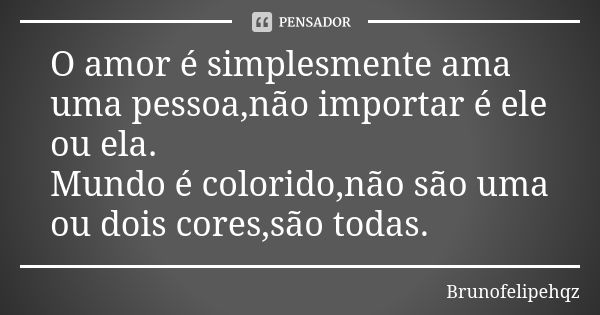 O amor é simplesmente ama uma pessoa,não importar é ele ou ela. Mundo é colorido,não são uma ou dois cores,são todas.... Frase de Brunofelipehqz.