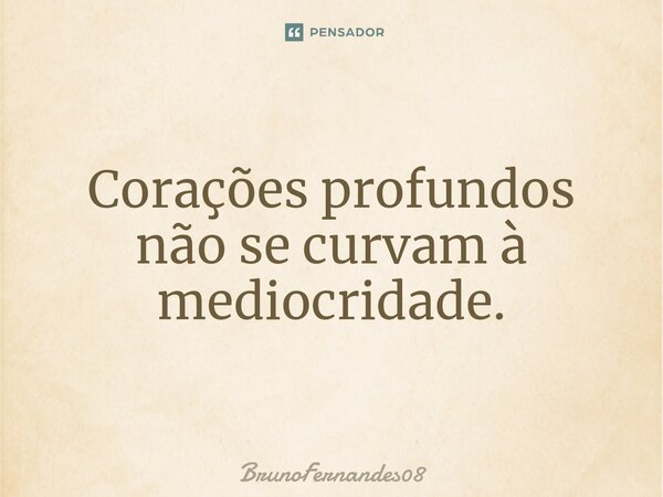 ⁠Corações profundos não se curvam à mediocridade.... Frase de BrunoFernandes08.