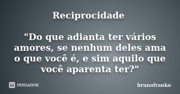 Reciprocidade "Do que adianta ter vários amores, se nenhum deles ama o que você é, e sim aquilo que você aparenta ter?"... Frase de brunofranko.