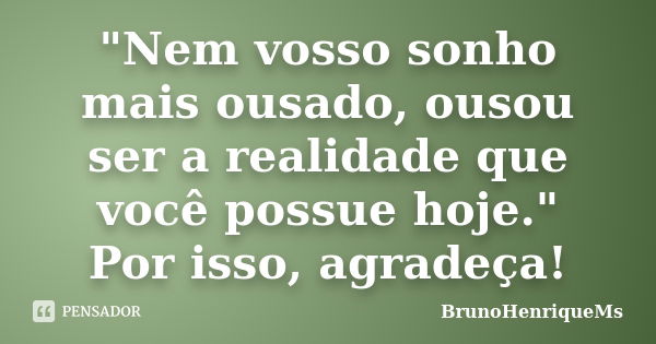 "Nem vosso sonho mais ousado, ousou ser a realidade que você possue hoje." Por isso, agradeça!... Frase de BrunoHenriqueMs.