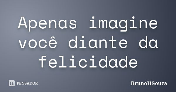 Apenas imagine você diante da felicidade... Frase de BrunoHSouza.