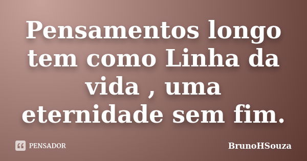 Pensamentos longo tem como Linha da vida , uma eternidade sem fim.... Frase de BrunoHSouza.