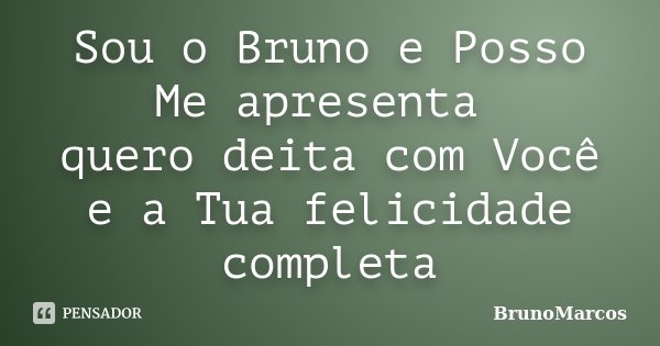 Sou o Bruno e Posso Me apresenta quero deita com Você e a Tua felicidade completa... Frase de BrunoMarcos.