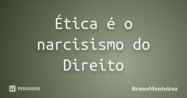 Ética é o narcisismo do Direito... Frase de brunomonteiroz.