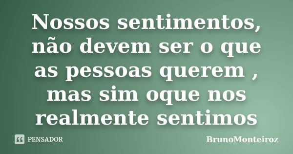 Nossos sentimentos, não devem ser o que as pessoas querem , mas sim oque nos realmente sentimos... Frase de BrunoMonteiroz.