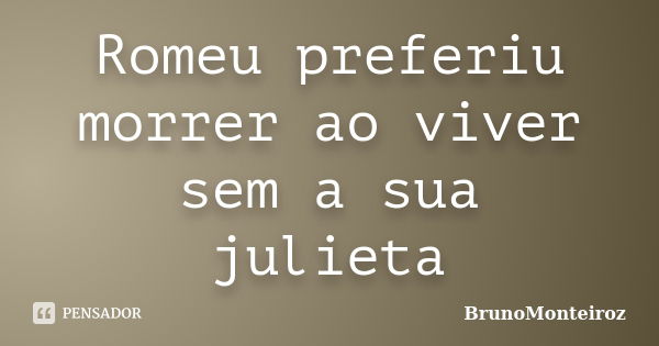 Romeu preferiu morrer ao viver sem a sua julieta... Frase de BrunoMonteiroz.