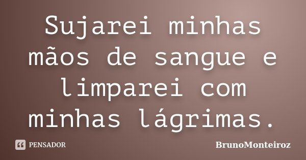 Sujarei minhas mãos de sangue e limparei com minhas lágrimas.... Frase de BrunoMonteiroz.