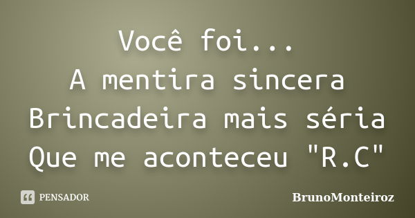 Você foi... A mentira sincera Brincadeira mais séria Que me aconteceu "R.C"... Frase de BrunoMonteiroz.