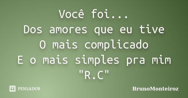 Você foi... Dos amores que eu tive O mais complicado E o mais simples pra mim "R.C"... Frase de BrunoMonteiroz.