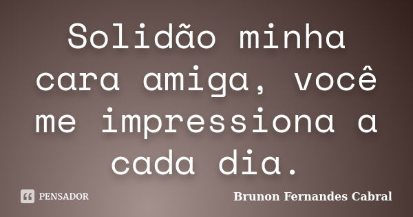 Solidão minha cara amiga, você me impressiona a cada dia.... Frase de Brunon Fernandes Cabral.