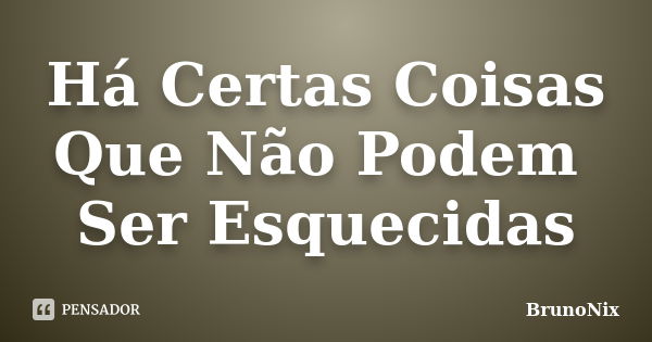 Há Certas Coisas Que Não Podem Ser Esquecidas... Frase de BrunoNix.