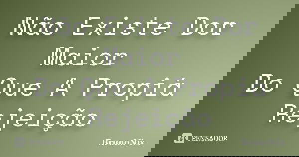Não Existe Dor Maior Do Que A Propiá Rejeição... Frase de BrunoNix.