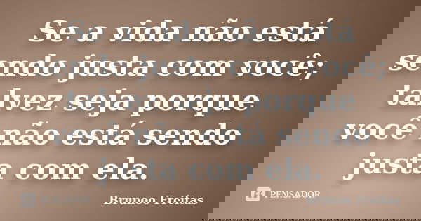 Se a vida não está sendo justa com você; talvez seja porque você não está sendo justa com ela.... Frase de brunoo freitas.