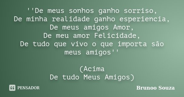 ''De meus sonhos ganho sorriso, De minha realidade ganho esperiencia, De meus amigos Amor, De meu amor Felicidade, De tudo que vivo o que importa são meus amigo... Frase de Brunoo Souza.